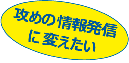 攻めの情報発信 に変えたい