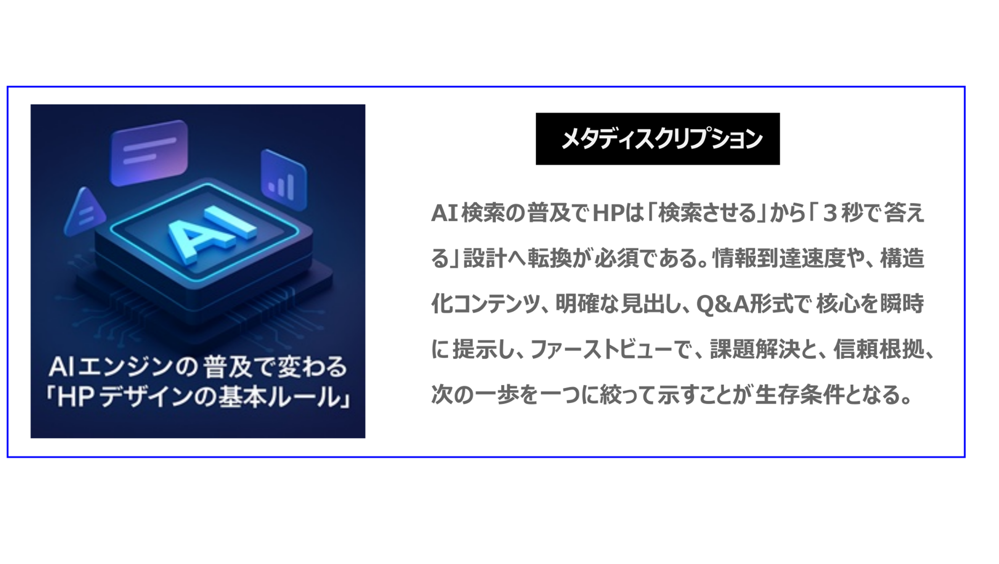 AI検索の普及でHPは「検索させる」から「３秒で答える」設計へ転換が必須である。情報到達速度や、構造化コンテンツ、明確見出し、Q&A形式で核心を瞬時に提示し、ファーストビューで、課題解決と、信頼根拠、次一歩を一つに絞って示すことが生存条件となる。
