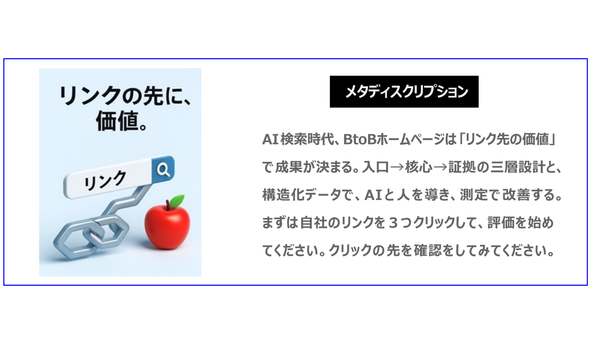 AI検索時代、BtoBホームページは「リンク先の価値」で成果が決まる。入口→核心→証拠の三層設計と、構造化データで、AIと人を導き、測定で改善する。まずは自社のリンクを３つクリックして評価を始めてください。クリックの先を確認をしてみてください。
